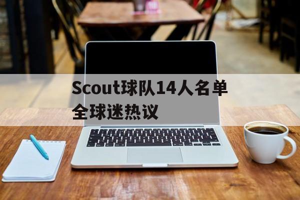 包含Scout球队14人名单全球迷热议的词条 包含Scout球队14人名单全球迷热议的词条